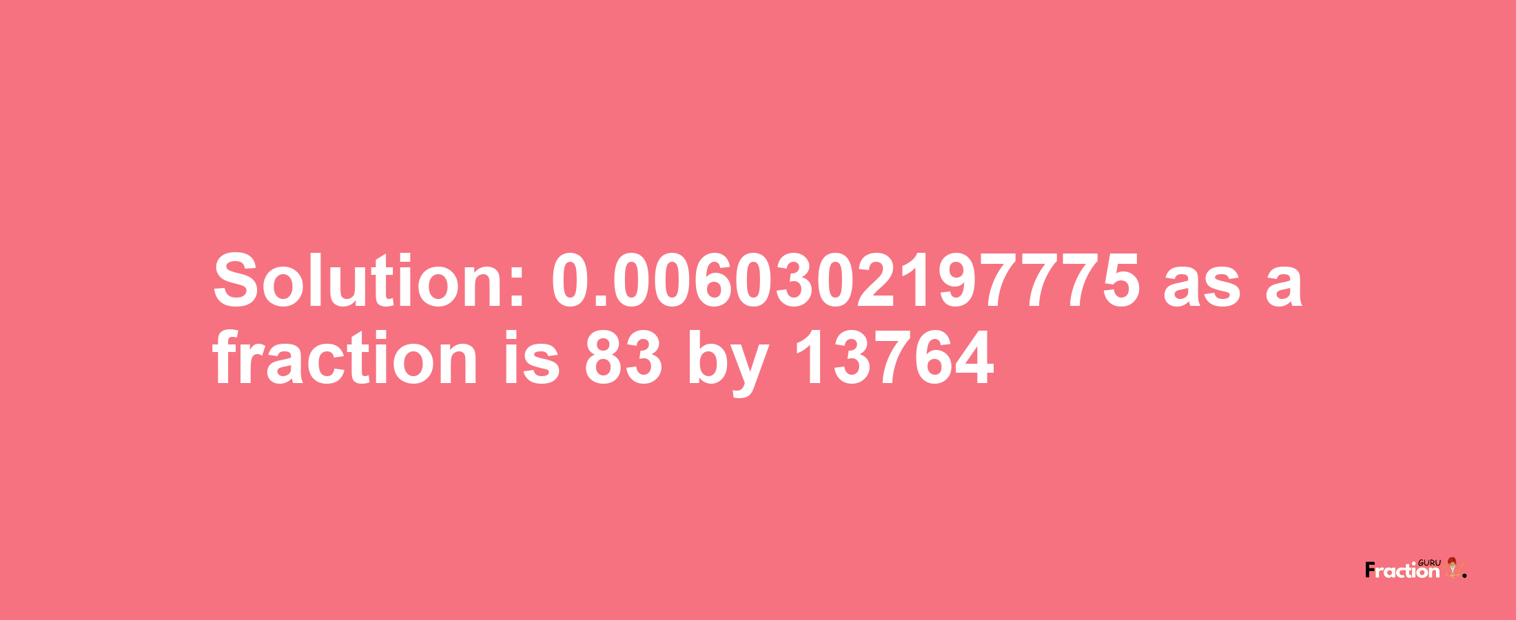 Solution:0.0060302197775 as a fraction is 83/13764